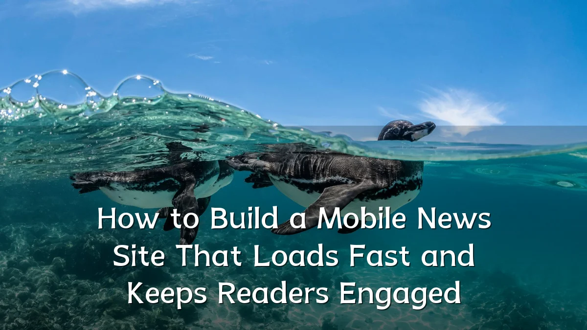 How to Build a Mobile News Site That Loads Fast and Keeps Readers Engaged