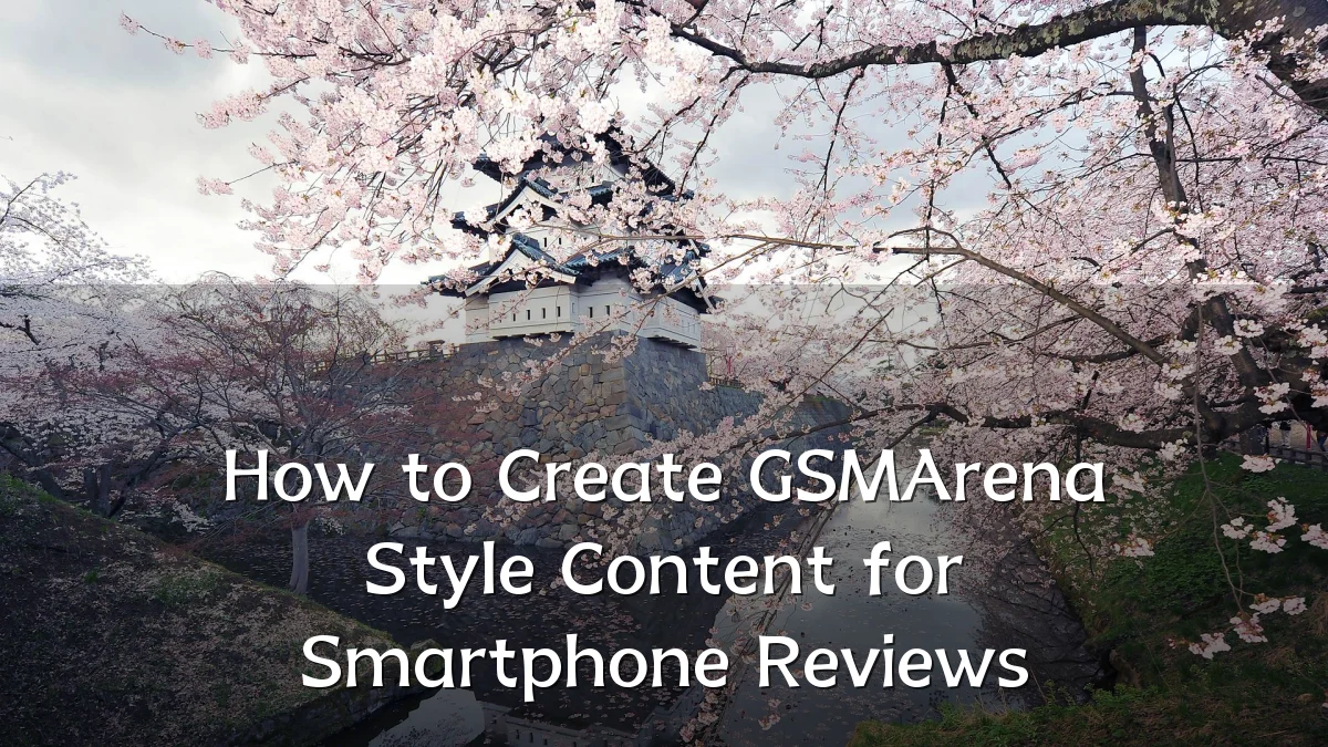 How to Create GSMArena Style Content for Smartphone Reviews
