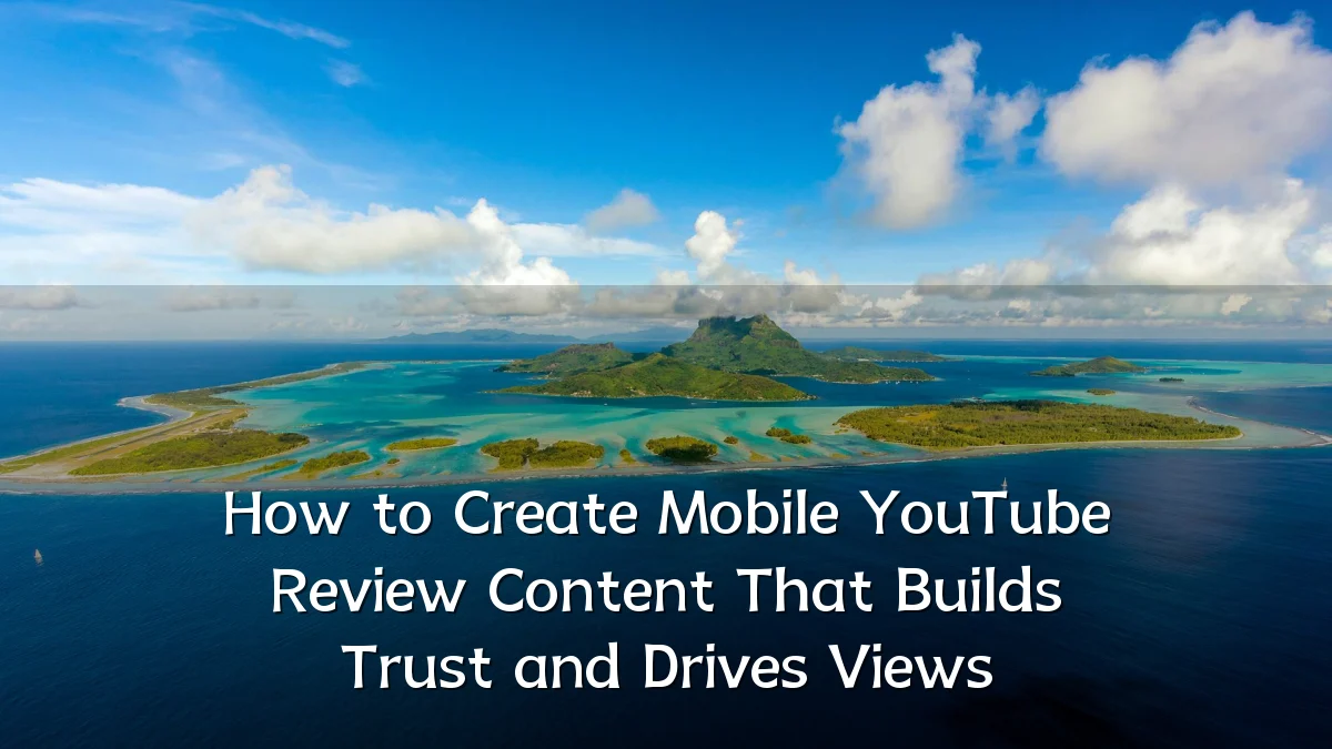 How to Create Mobile YouTube Review Content That Builds Trust and Drives Views