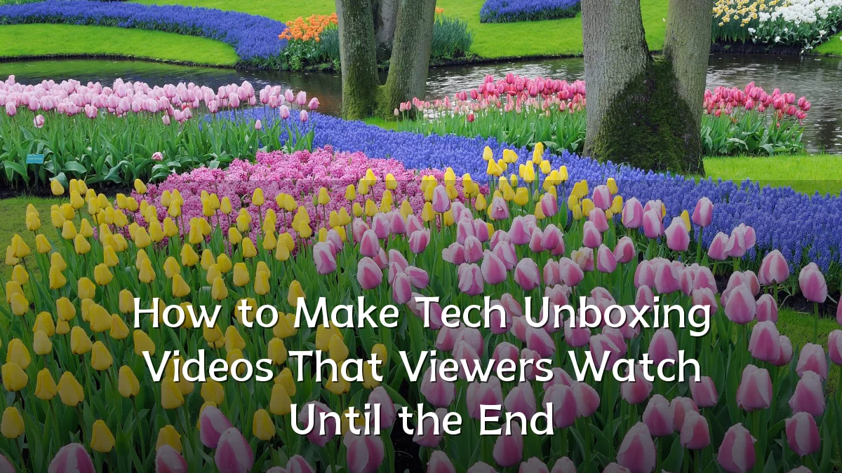 How to Make Tech Unboxing Videos That Viewers Watch Until the End