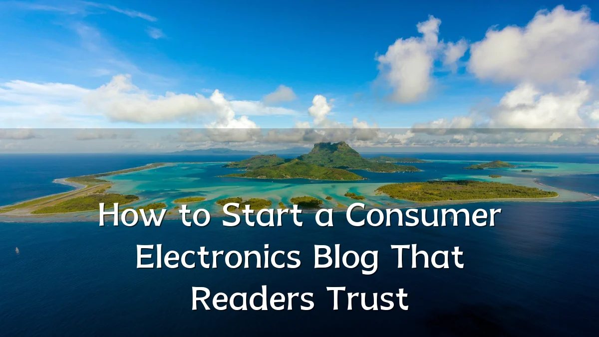 How to Start a Consumer Electronics Blog That Readers Trust