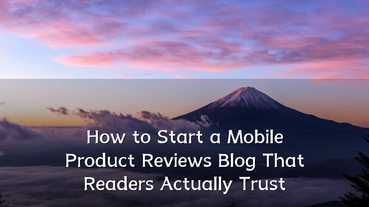 How to Start a Mobile Product Reviews Blog That Readers Actually Trust