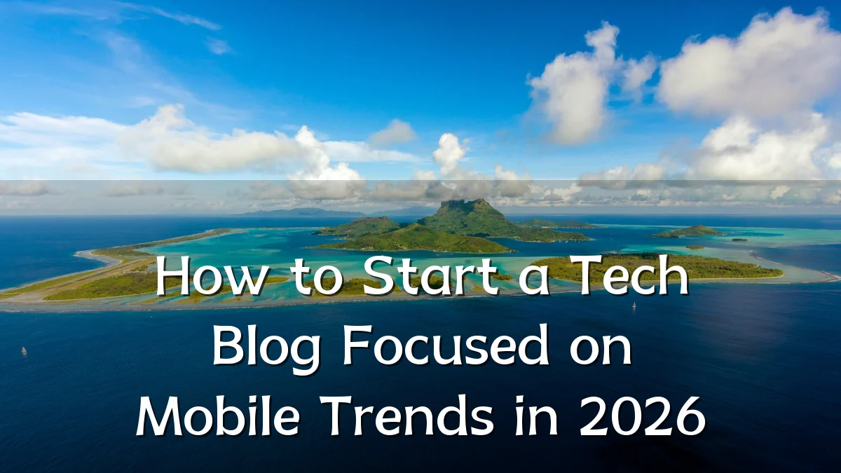 How to Start a Tech Blog Focused on Mobile Trends in 2026