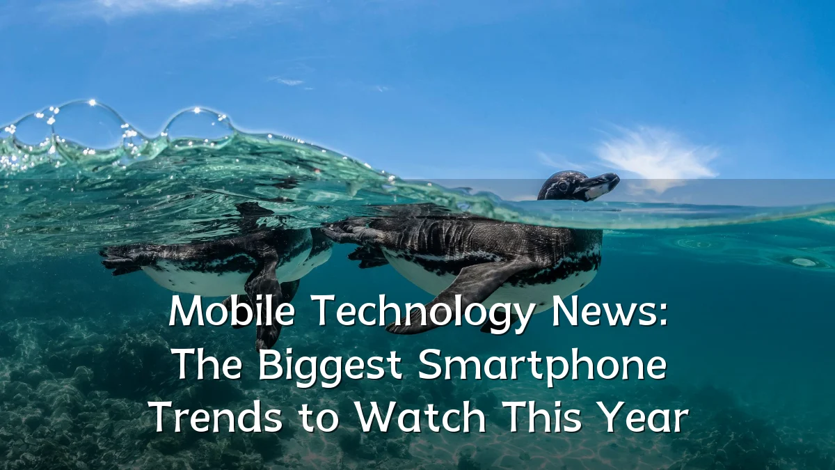 Mobile Technology News: The Biggest Smartphone Trends to Watch This Year