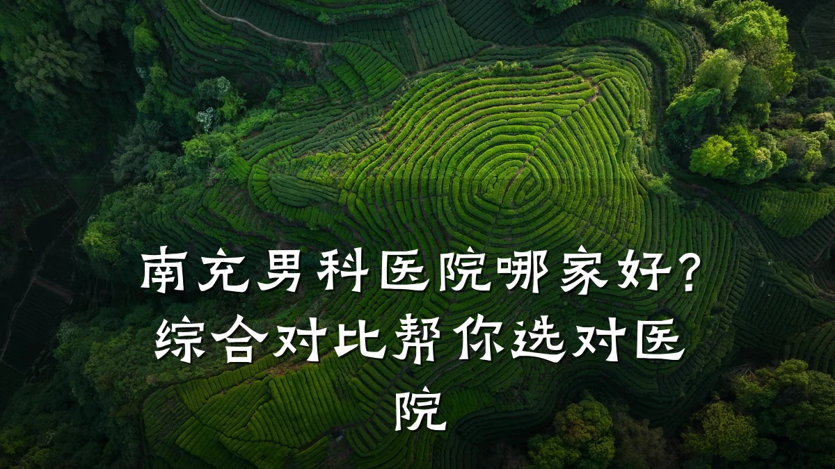 南充男科医院哪家好?综合对比帮你选对医院