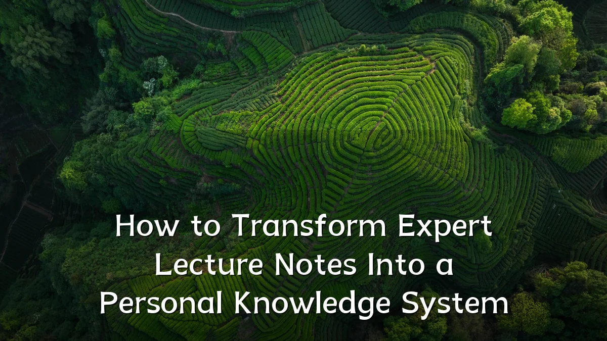 How to Transform Expert Lecture Notes Into a Personal Knowledge System